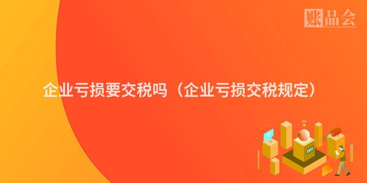 企业亏损要交税吗（企业亏损交税规定）