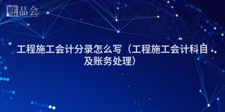 工程施工会计分录怎么写（工程施工会计科目及账务处理）