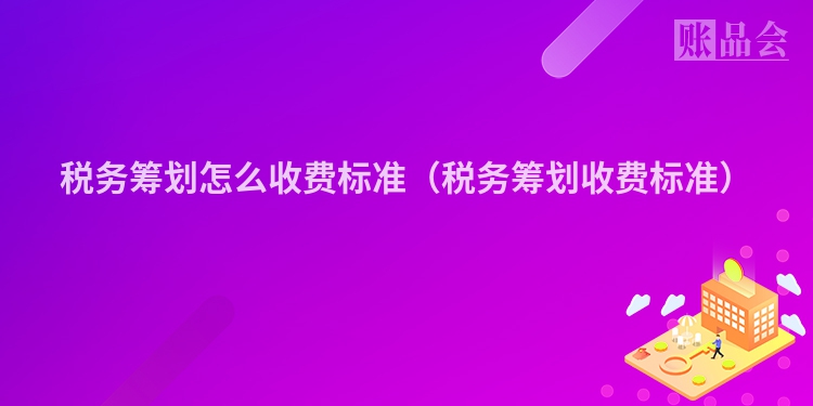 税务筹划怎么收费标准(税务筹划收费标准)