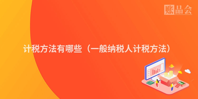 计税方法有哪些（一般纳税人计税方法）