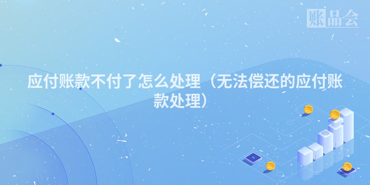 应付账款不付了怎么处理（无法偿还的应付账款处理）