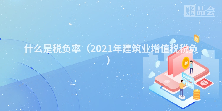 什么是税负率（2021年建筑业增值税税负）
