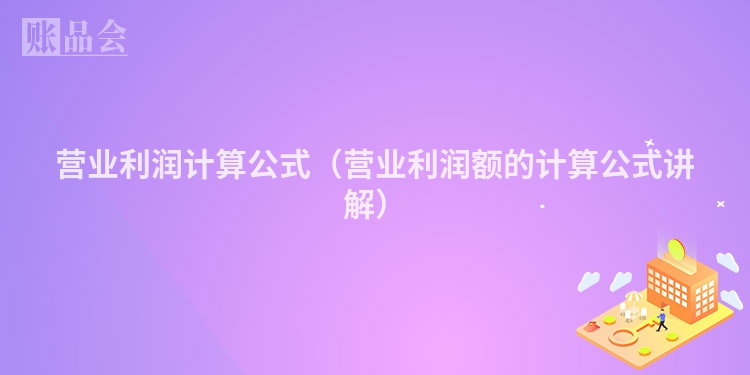 营业利润计算公式（营业利润额的计算公式讲解）