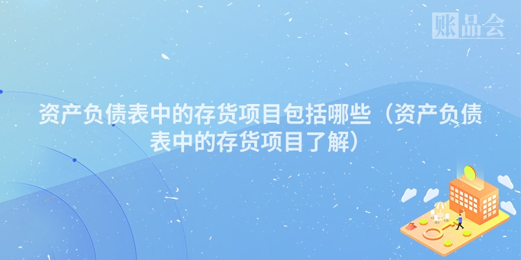 资产负债表中的存货项目包括哪些（资产负债表中的存货项目了解）