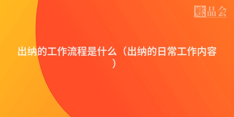 出纳的工作流程是什么（出纳的日常工作内容）