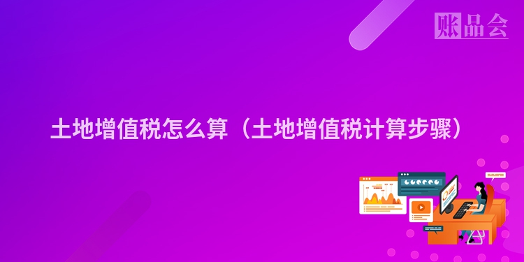 土地增值税怎么算（土地增值税计算步骤）