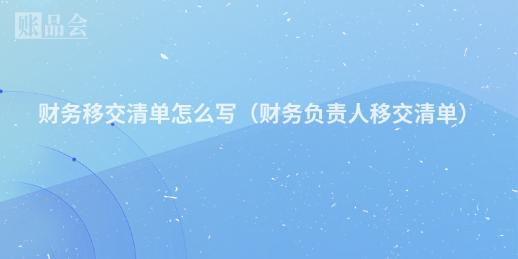 财务移交清单怎么写（财务负责人移交清单）