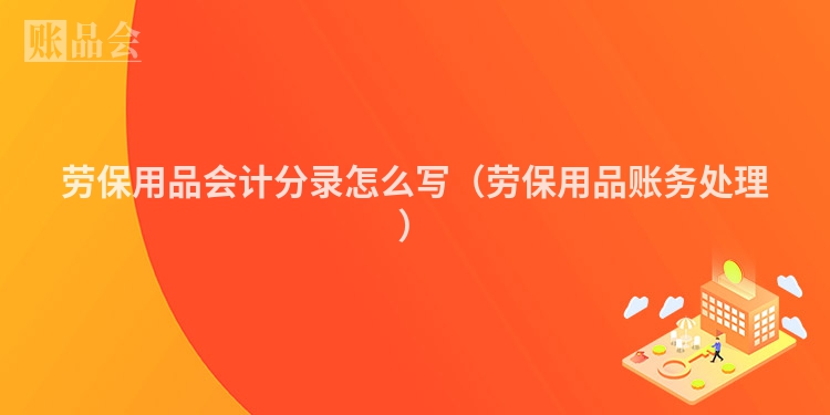 劳保用品会计分录怎么写（劳保用品账务处理）