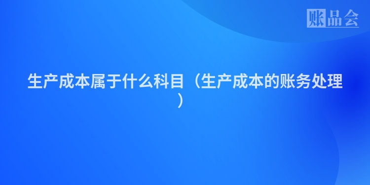 生产成本属于什么科目（生产成本的账务处理）