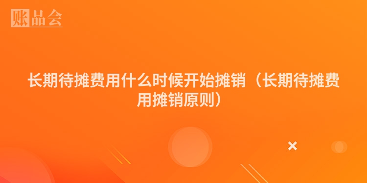 长期待摊费用什么时候开始摊销（长期待摊费用摊销原则）