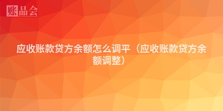 应收账款贷方余额怎么调平（应收账款贷方余额调整）