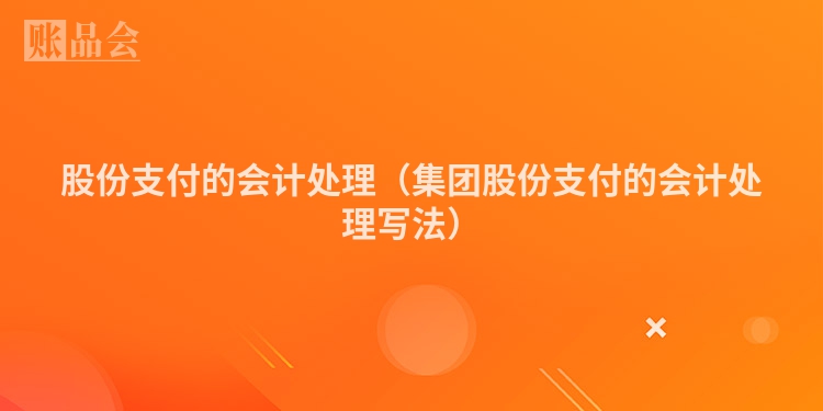 股份支付的会计处理（集团股份支付的会计处理写法）