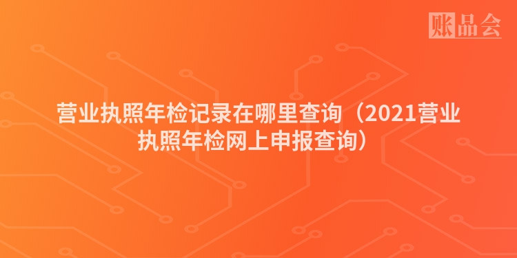 营业执照年检记录在哪里查询（2021营业执照年检网上申报查询）