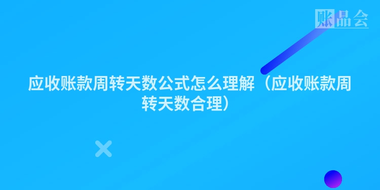 应收账款周转天数公式怎么理解（应收账款周转天数合理）