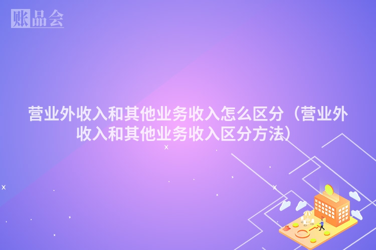 营业外收入和其他业务收入怎么区分（营业外收入和其他业务收入区分方法）