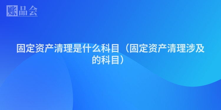 固定资产清理是什么科目（固定资产清理涉及的科目）