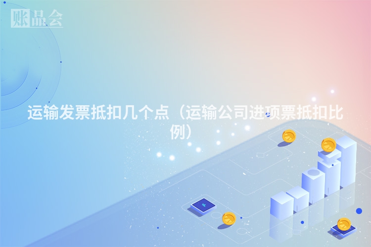 运输发票抵扣几个点（运输公司进项票抵扣比例）