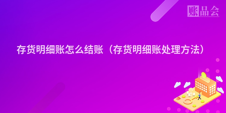 存货明细账怎么结账（存货明细账处理方法）