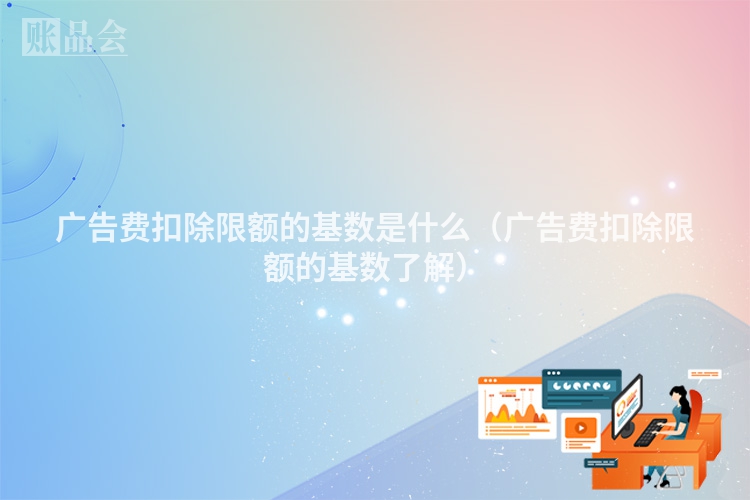 广告费扣除限额的基数是什么（广告费扣除限额的基数了解）