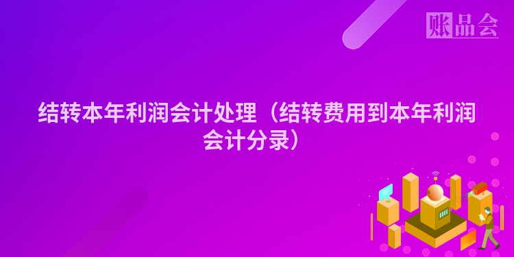 结转本年利润会计处理（结转费用到本年利润会计分录）