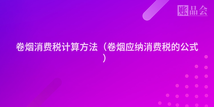 卷烟消费税计算方法（卷烟应纳消费税的公式）
