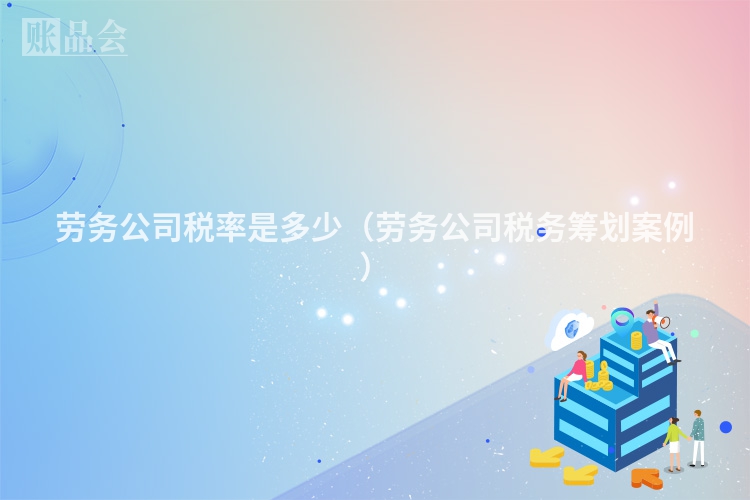 劳务公司税率是多少（劳务公司税务筹划案例）