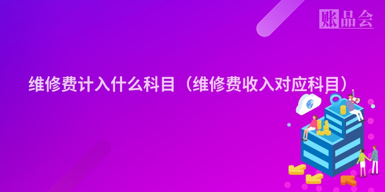 维修费计入什么科目（维修费收入对应科目）