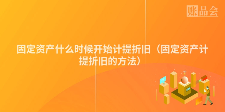 固定资产什么时候开始计提折旧（固定资产计提折旧的方法）