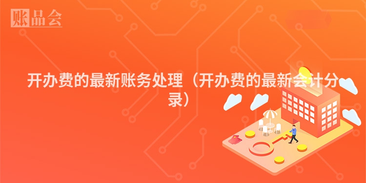开办费的最新账务处理（开办费的最新会计分录）