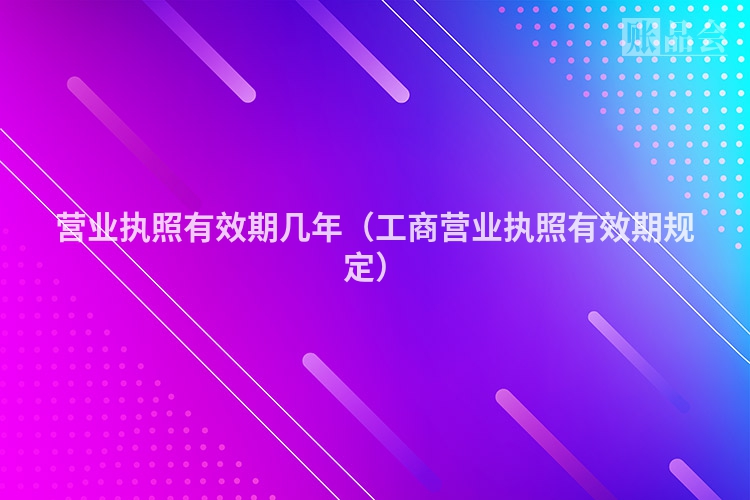 营业执照有效期几年（工商营业执照有效期规定）