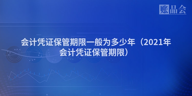 会计凭证保管期限一般为多少年（2021年会计凭证保管期限）