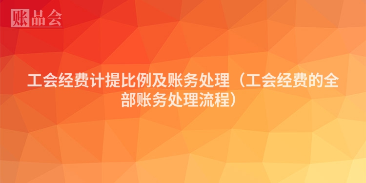 工会经费计提比例及账务处理（工会经费的全部账务处理流程）