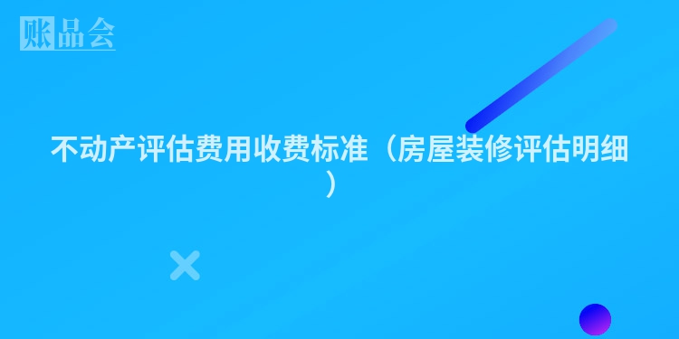 不动产评估费用收费标准（房屋装修评估明细）