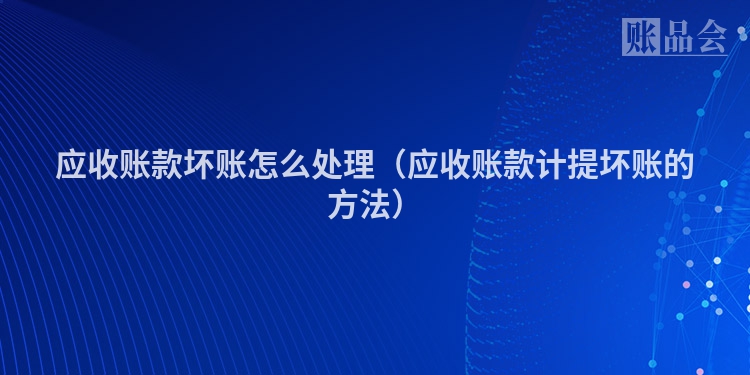 应收账款坏账怎么处理（应收账款计提坏账的方法）