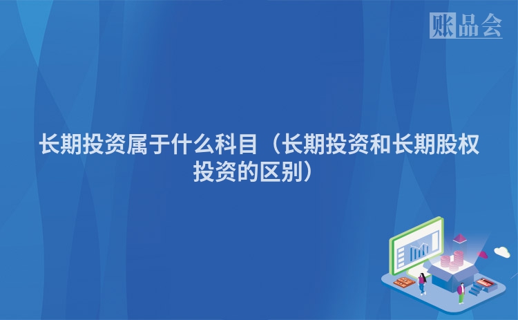 长期投资属于什么科目（长期投资和长期股权投资的区别）