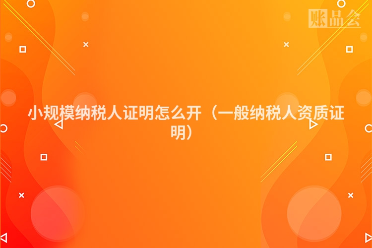 小规模纳税人证明怎么开（一般纳税人资质证明）