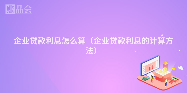 企业贷款利息怎么算（企业贷款利息的计算方法）