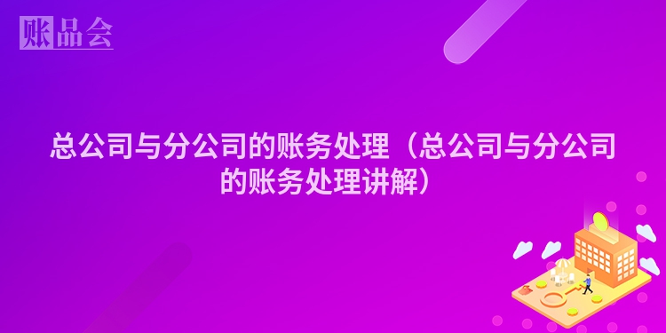 总公司与分公司的账务处理（总公司与分公司的账务处理讲解）