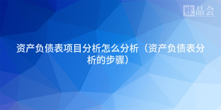 资产负债表项目分析怎么分析（资产负债表分析的步骤）