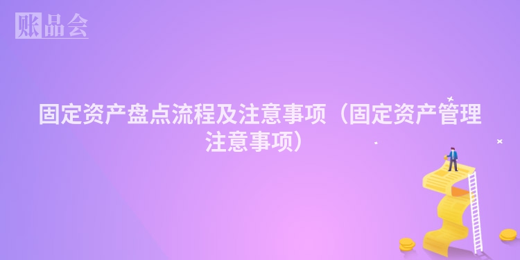 固定资产盘点流程及注意事项（固定资产管理注意事项）