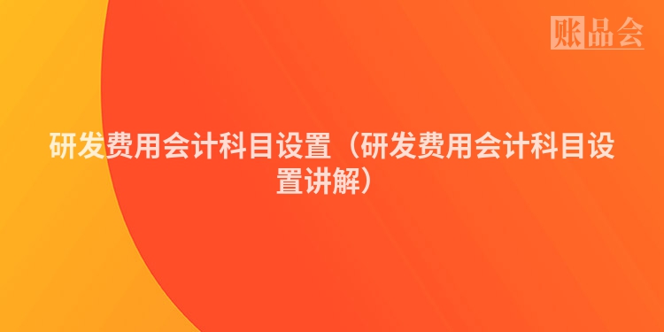 研发费用会计科目设置（研发费用会计科目设置讲解）