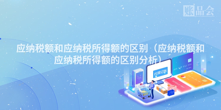 应纳税额和应纳税所得额的区别（应纳税额和应纳税所得额的区别分析）
