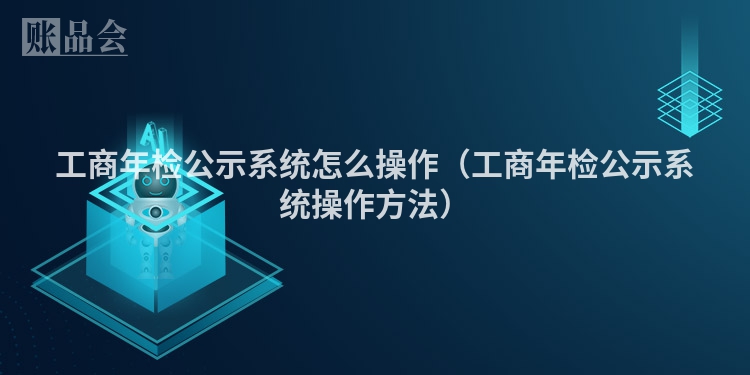 工商年检公示系统怎么操作（工商年检公示系统操作方法）