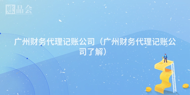 广州财务代理记账公司（广州财务代理记账公司了解）