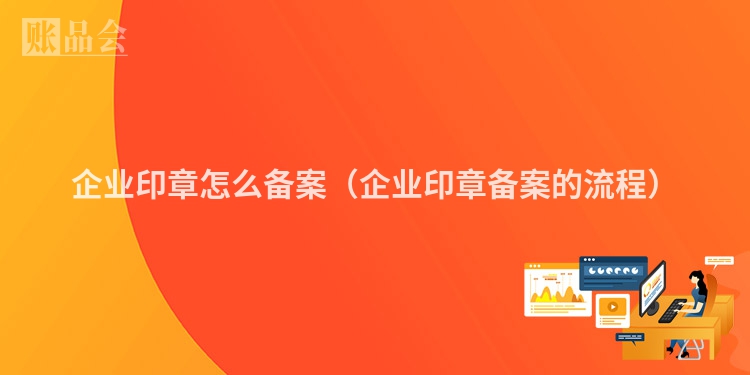 企业印章怎么备案（企业印章备案的流程）