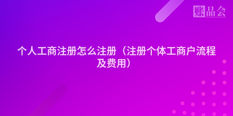 个人工商注册怎么注册（注册个体工商户流程及费用）