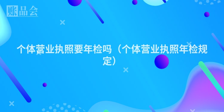 个体营业执照要年检吗（个体营业执照年检规定）