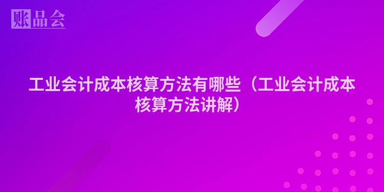 工业会计成本核算方法有哪些（工业会计成本核算方法讲解）