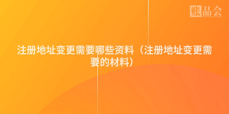 注册地址变更需要哪些资料（注册地址变更需要的材料）
