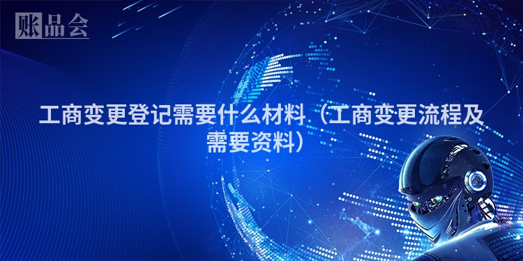 工商变更登记需要什么材料（工商变更流程及需要资料）